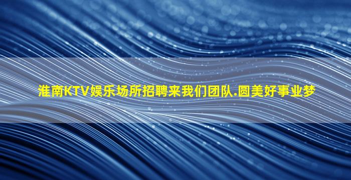 淮南KTV娱乐场所招聘来我们团队.圆美好事业梦